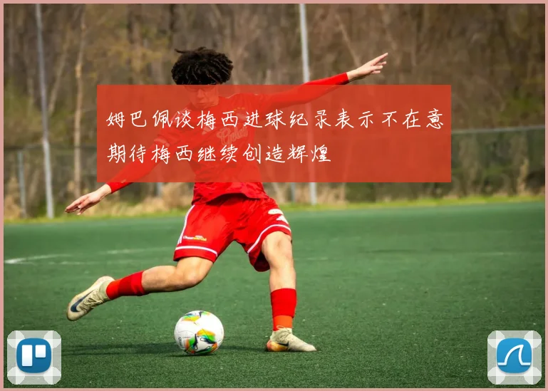 姆巴佩谈梅西进球纪录表示不在意期待梅西继续创造辉煌