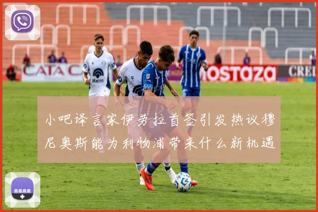 小吧译言家伊劳拉首签引发热议穆尼奥斯能为利物浦带来什么新机遇