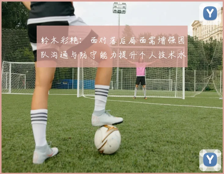 铃木彩艳：面对落后局面需增强团队沟通与防守能力提升个人技术水平