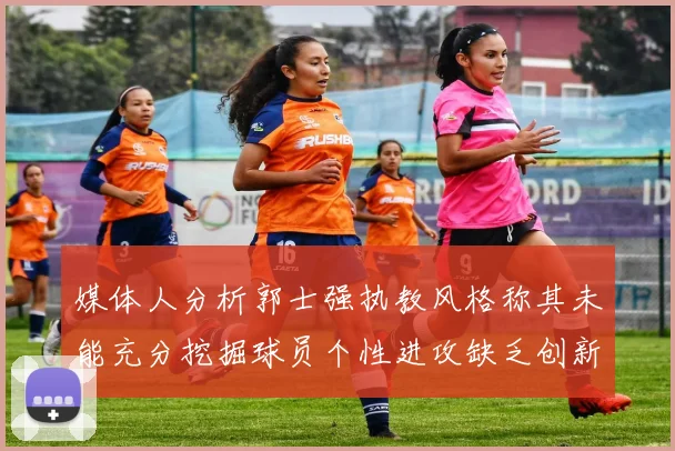 媒体人分析郭士强执教风格称其未能充分挖掘球员个性进攻缺乏创新性