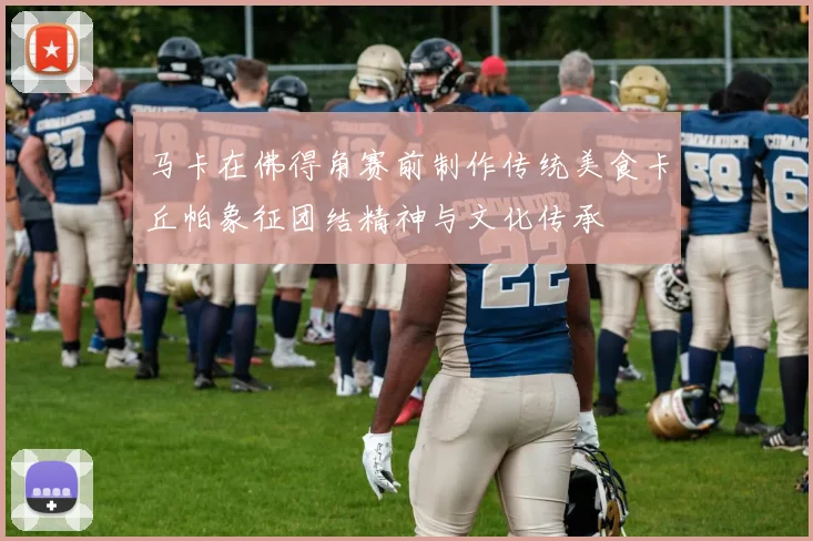 马卡在佛得角赛前制作传统美食卡丘帕象征团结精神与文化传承