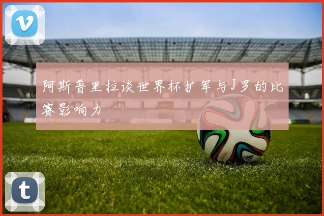 阿斯普里拉谈世界杯扩军与J罗的比赛影响力