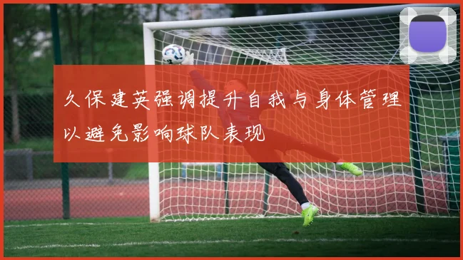 久保建英强调提升自我与身体管理以避免影响球队表现