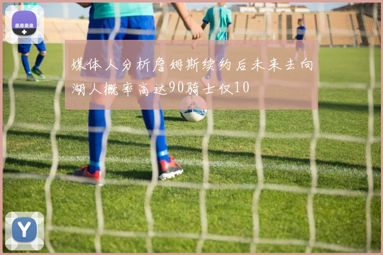 媒体人分析詹姆斯续约后未来去向湖人概率高达90骑士仅10