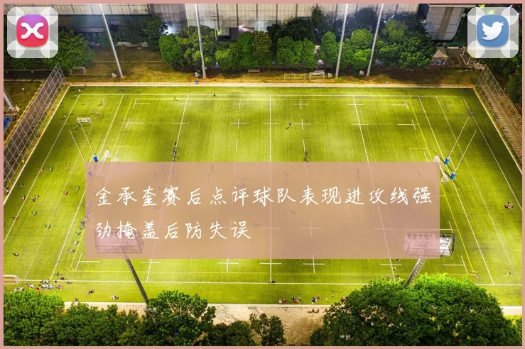 金承奎赛后点评球队表现进攻线强劲掩盖后防失误
