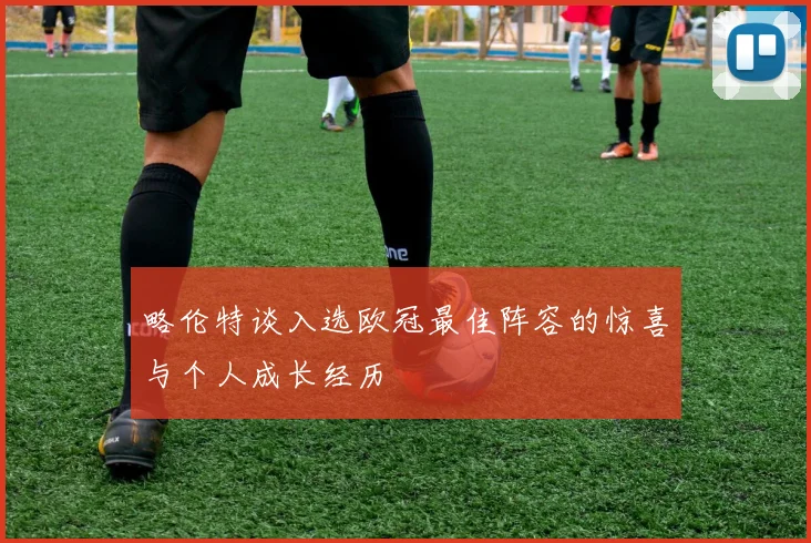 略伦特谈入选欧冠最佳阵容的惊喜与个人成长经历