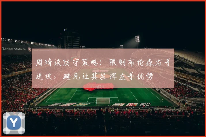 周琦谈防守策略：限制布伦森右手进攻，避免让其发挥左手优势